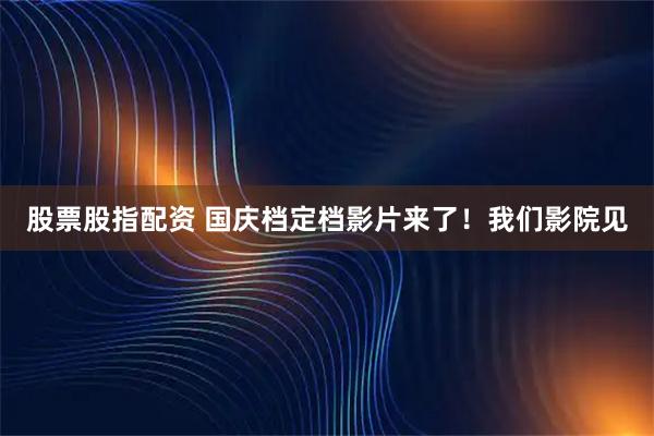 股票股指配资 国庆档定档影片来了！我们影院见