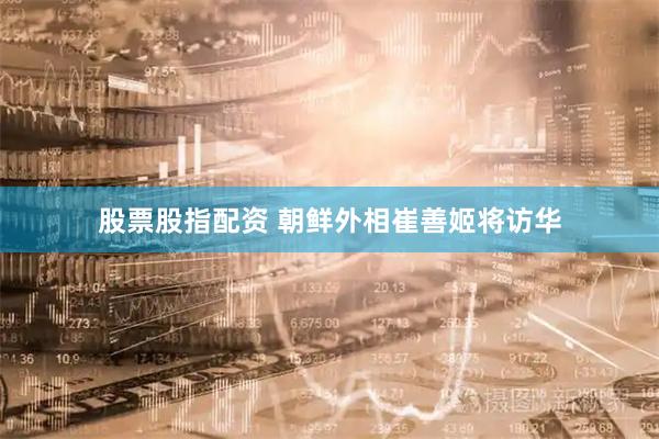 股票股指配资 朝鲜外相崔善姬将访华