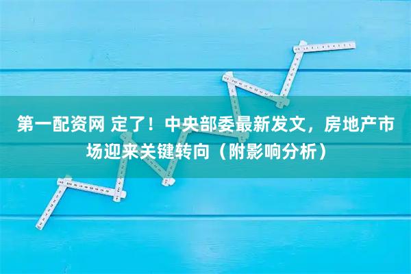 第一配资网 定了！中央部委最新发文，房地产市场迎来关键转向（附影响分析）