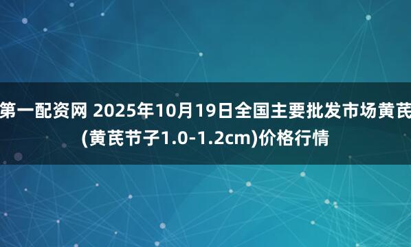 第一配资网 2025年10月19日全国主要批发市场黄芪(黄芪节子1.0-1.2cm)价格行情