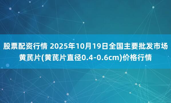 股票配资行情 2025年10月19日全国主要批发市场黄芪片(黄芪片直径0.4-0.6cm)价格行情