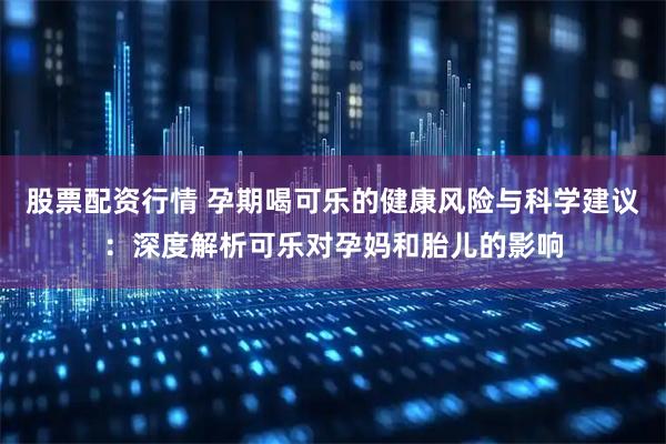 股票配资行情 孕期喝可乐的健康风险与科学建议：深度解析可乐对孕妈和胎儿的影响
