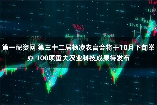 第一配资网 第三十二届杨凌农高会将于10月下旬举办 100项重大农业科技成果待发布