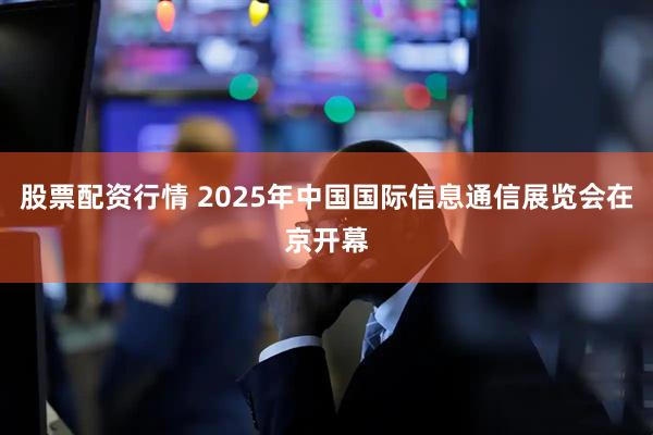 股票配资行情 2025年中国国际信息通信展览会在京开幕