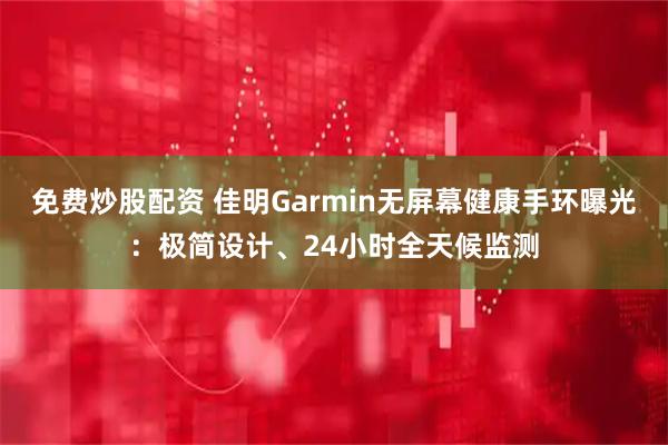 免费炒股配资 佳明Garmin无屏幕健康手环曝光：极简设计、24小时全天候监测