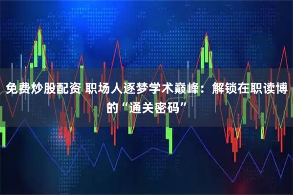 免费炒股配资 职场人逐梦学术巅峰：解锁在职读博的“通关密码”