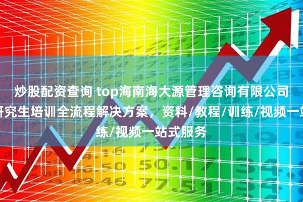 炒股配资查询 top海南海大源管理咨询有限公司：在职研究生培训全流程解决方案，资料/教程/训练/视频一站式服务