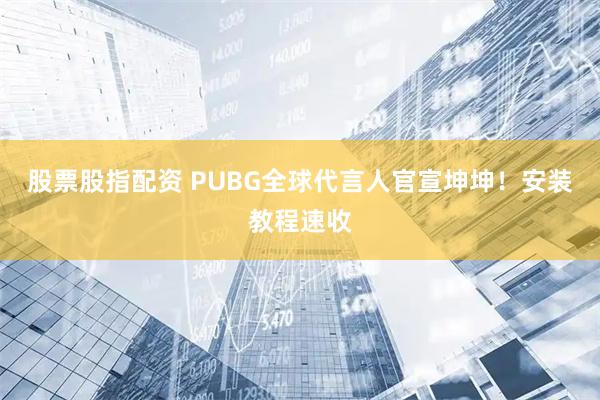 股票股指配资 PUBG全球代言人官宣坤坤！安装教程速收