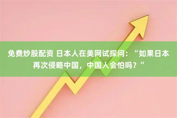 免费炒股配资 日本人在美网试探问：“如果日本再次侵略中国，中国人会怕吗？”