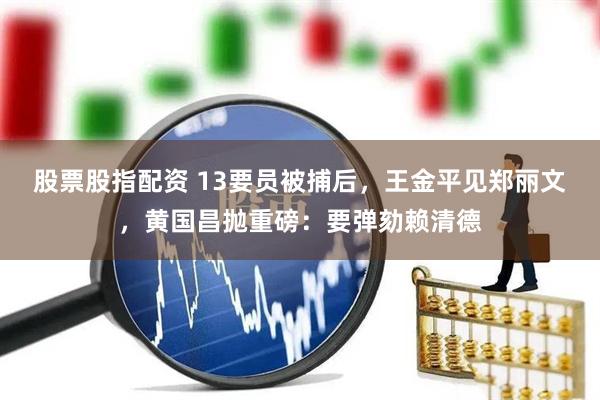 股票股指配资 13要员被捕后，王金平见郑丽文，黄国昌抛重磅：要弹劾赖清德