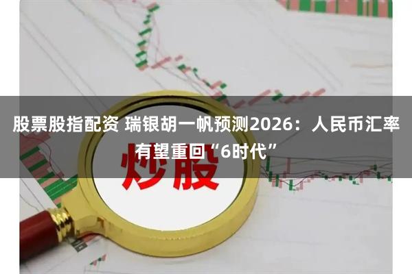 股票股指配资 瑞银胡一帆预测2026：人民币汇率有望重回“6时代”