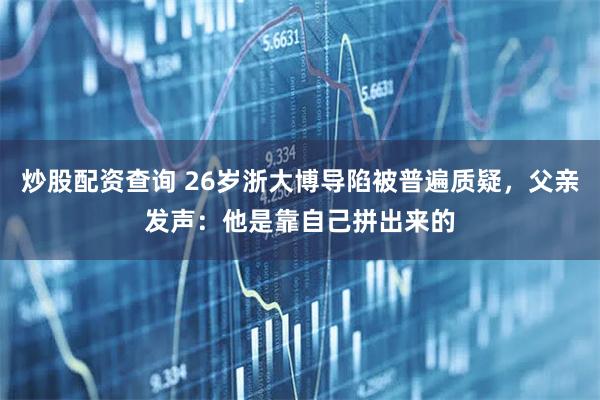 炒股配资查询 26岁浙大博导陷被普遍质疑，父亲发声：他是靠自己拼出来的