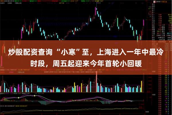 炒股配资查询 “小寒”至，上海进入一年中最冷时段，周五起迎来今年首轮小回暖