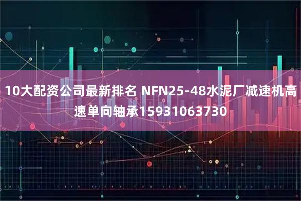 10大配资公司最新排名 NFN25-48水泥厂减速机高速单向轴承15931063730