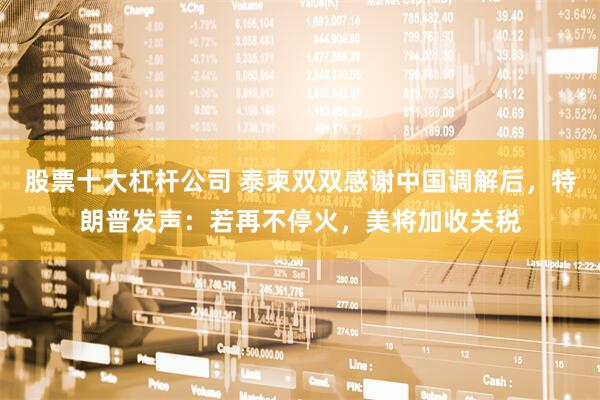 股票十大杠杆公司 泰柬双双感谢中国调解后，特朗普发声：若再不停火，美将加收关税