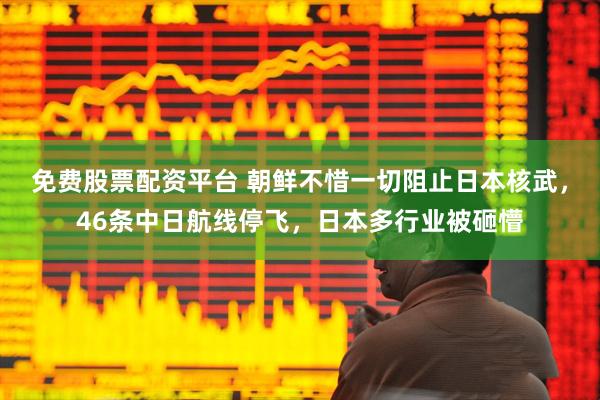 免费股票配资平台 朝鲜不惜一切阻止日本核武，46条中日航线停飞，日本多行业被砸懵
