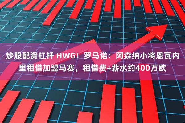 炒股配资杠杆 HWG！罗马诺：阿森纳小将恩瓦内里租借加盟马赛，租借费+薪水约400万欧