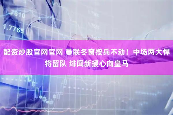 配资炒股官网官网 曼联冬窗按兵不动！中场两大悍将留队 绯闻新援心向皇马