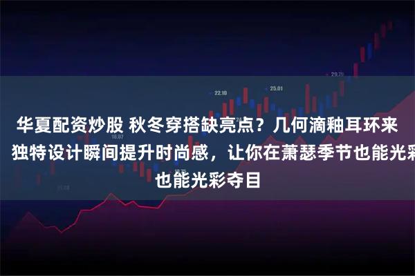 华夏配资炒股 秋冬穿搭缺亮点？几何滴釉耳环来救场！独特设计瞬间提升时尚感，让你在萧瑟季节也能光彩夺目