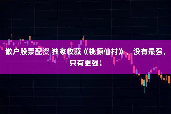 散户股票配资 独家收藏《桃源仙村》，没有最强，只有更强！