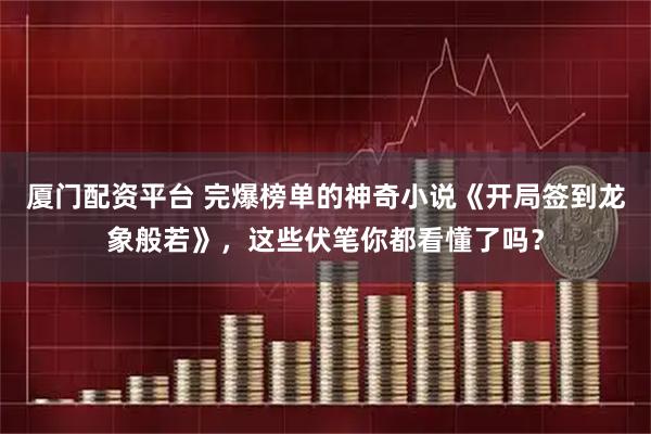 厦门配资平台 完爆榜单的神奇小说《开局签到龙象般若》，这些伏笔你都看懂了吗？