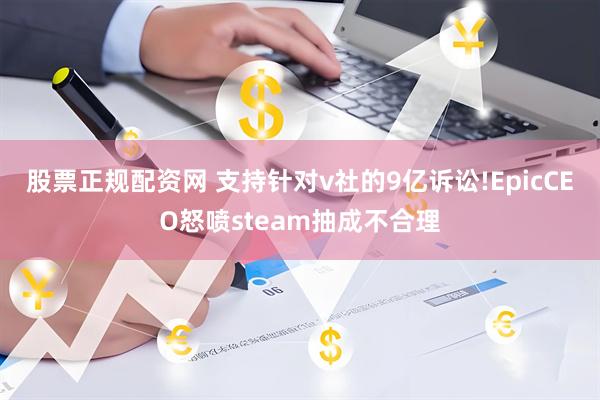 股票正规配资网 支持针对v社的9亿诉讼!EpicCEO怒喷steam抽成不合理