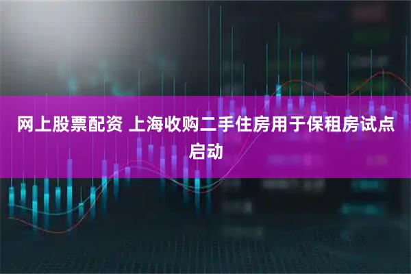 网上股票配资 上海收购二手住房用于保租房试点启动