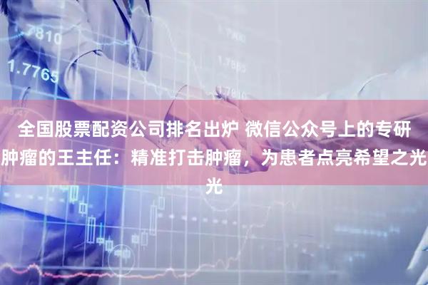 全国股票配资公司排名出炉 微信公众号上的专研肿瘤的王主任：精准打击肿瘤，为患者点亮希望之光