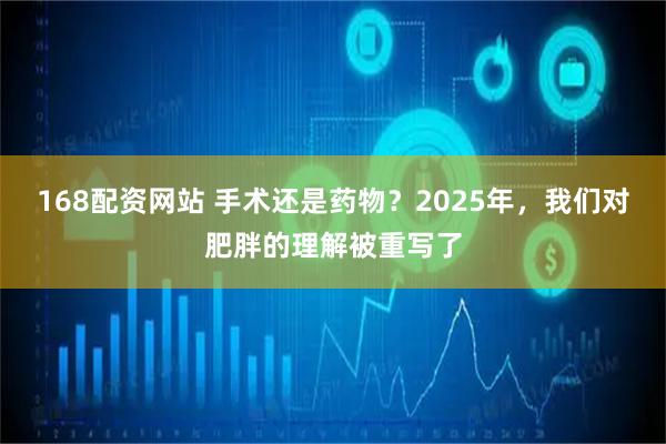 168配资网站 手术还是药物？2025年，我们对肥胖的理解被重写了