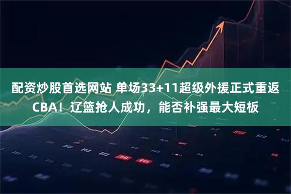 配资炒股首选网站 单场33+11超级外援正式重返CBA！辽篮抢人成功，能否补强最大短板