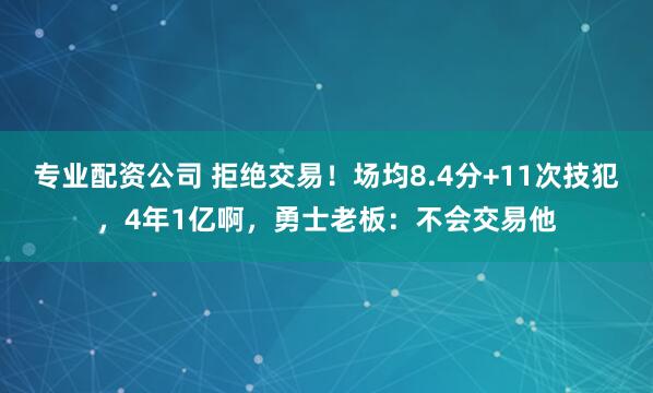 专业配资公司 拒绝交易！场均8.4分+11次技犯，4年1亿啊，勇士老板：不会交易他