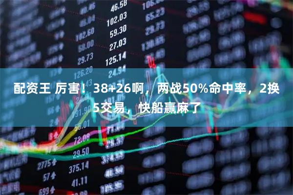 配资王 厉害！38+26啊，两战50%命中率，2换5交易，快船赢麻了