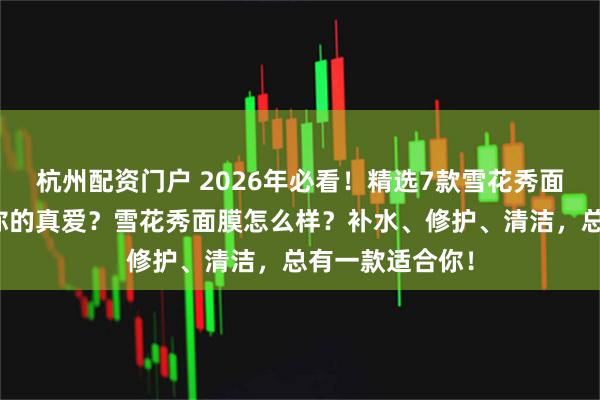 杭州配资门户 2026年必看！精选7款雪花秀面膜，哪款才是你的真爱？雪花秀面膜怎么样？补水、修护、清洁，总有一款适合你！