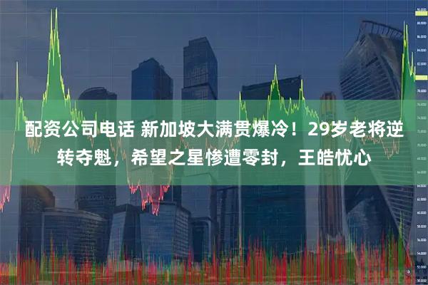 配资公司电话 新加坡大满贯爆冷！29岁老将逆转夺魁，希望之星惨遭零封，王皓忧心