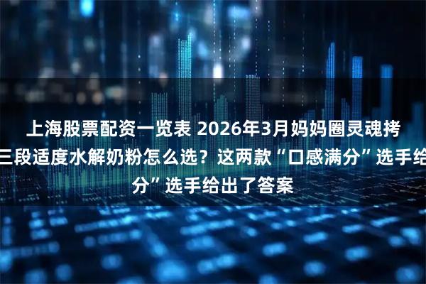 上海股票配资一览表 2026年3月妈妈圈灵魂拷问：二段三段适度水解奶粉怎么选？这两款“口感满分”选手给出了答案