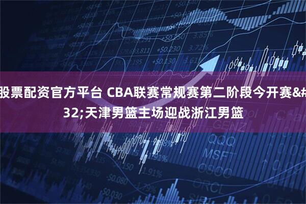 股票配资官方平台 CBA联赛常规赛第二阶段今开赛 天津男篮主场迎战浙江男篮