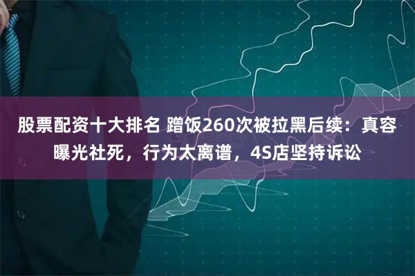 股票配资十大排名 蹭饭260次被拉黑后续:真容曝光社死,行为太离谱,4S店坚持诉讼